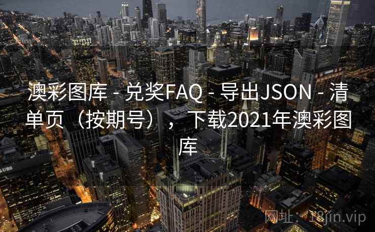 澳彩图库 - 兑奖FAQ - 导出JSON - 清单页（按期号），下载2021年澳彩图库