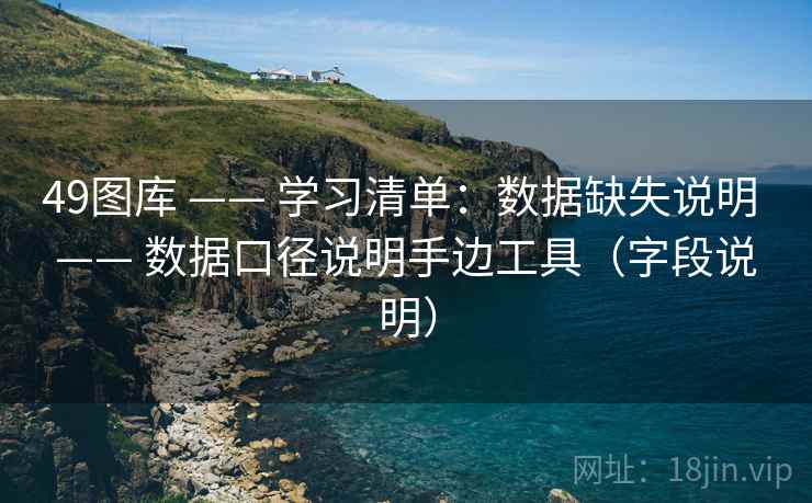 49图库 —— 学习清单：数据缺失说明 数据口径说明手边工具（字段说明）  第1张