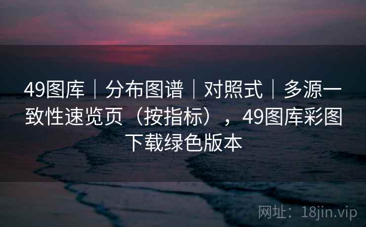 49图库｜分布图谱｜对照式｜多源一致性速览页（按指标），49图库彩图下载绿色版本  第2张