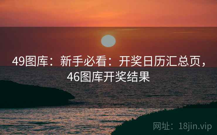 49图库：新手必看：开奖日历汇总页，46图库开奖结果