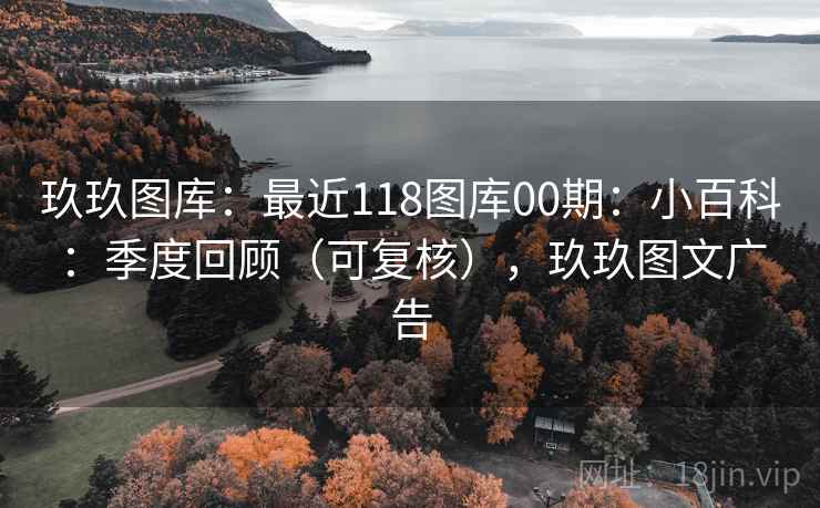 玖玖图库：最近118图库00期：小百科：季度回顾（可复核），玖玖图文广告