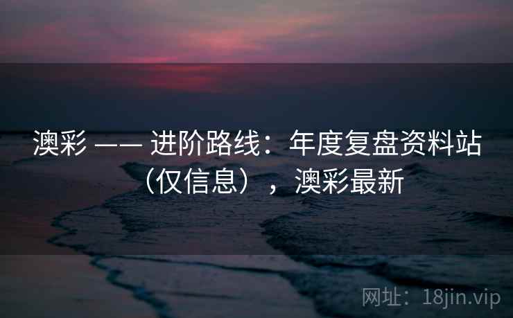 澳彩 —— 进阶路线：年度复盘资料站（仅信息），澳彩最新  第2张
