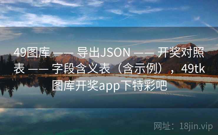 49图库 —— 导出JSON —— 开奖对照表 —— 字段含义表（含示例），49tk图库开奖app下特彩吧