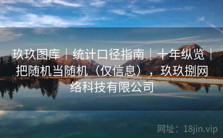 玖玖图库｜统计口径指南｜十年纵览｜把随机当随机（仅信息），玖玖捌网络科技有限公司