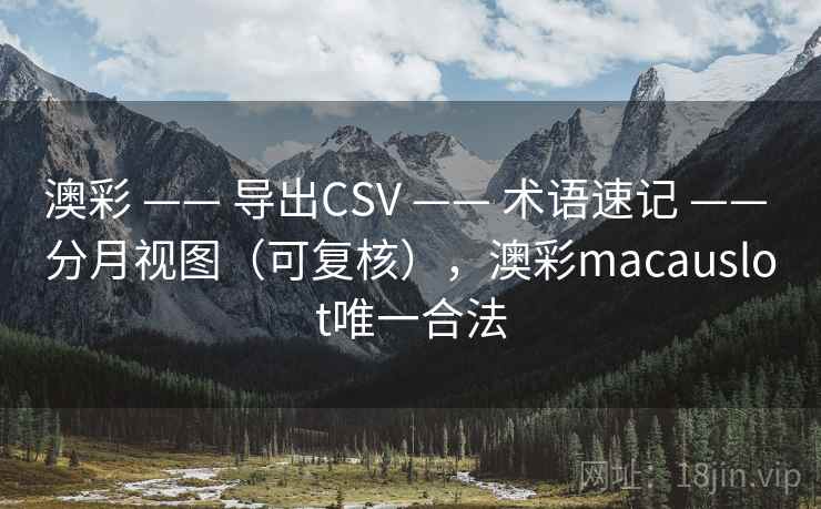 澳彩 —— 导出CSV —— 术语速记 —— 分月视图（可复核），澳彩macauslot唯一合法