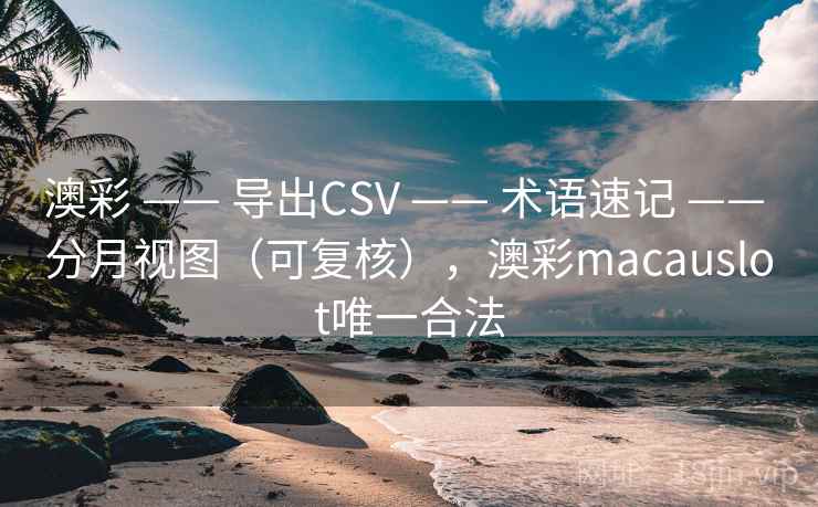 澳彩 —— 导出CSV 术语速记 分月视图（可复核），澳彩macauslot唯一合法  第2张
