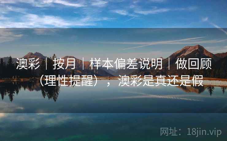 澳彩｜按月｜样本偏差说明｜做回顾（理性提醒），澳彩是真还是假