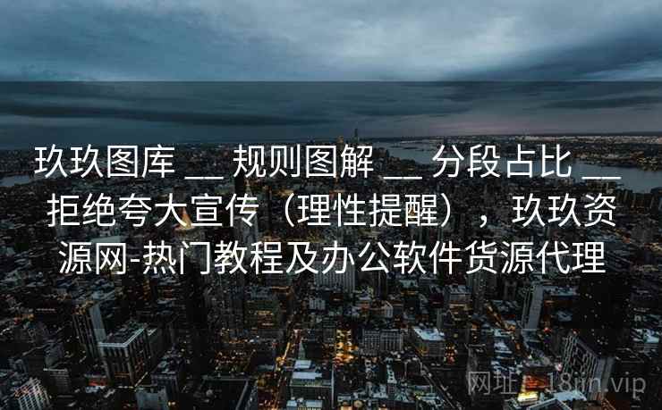 玖玖图库 __ 规则图解 __ 分段占比 __ 拒绝夸大宣传（理性提醒），玖玖资源网-热门教程及办公软件货源代理