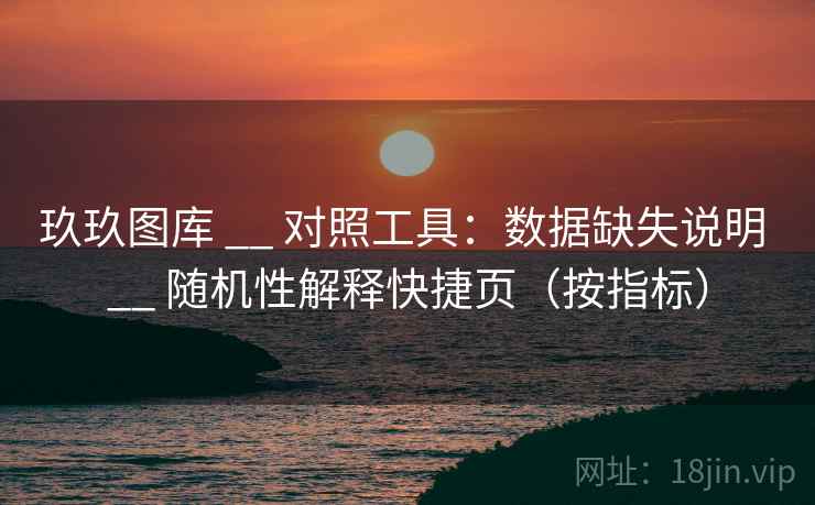 玖玖图库 __ 对照工具：数据缺失说明 __ 随机性解释快捷页（按指标）