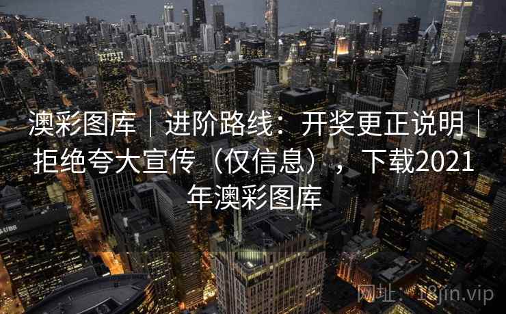 澳彩图库｜进阶路线：开奖更正说明｜拒绝夸大宣传（仅信息），下载2021年澳彩图库