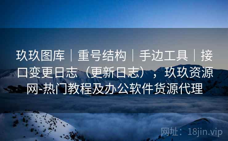 玖玖图库｜重号结构｜手边工具｜接口变更日志（更新日志），玖玖资源网-热门教程及办公软件货源代理