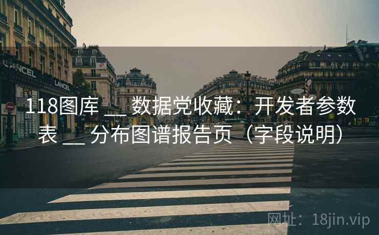 118图库 __ 数据党收藏：开发者参数表 __ 分布图谱报告页（字段说明）