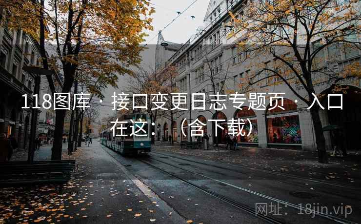 118图库 · 接口变更日志专题页 入口在这：（含下载）  第2张