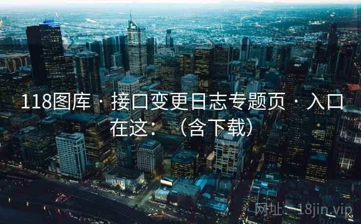 118图库 · 接口变更日志专题页 入口在这：（含下载）  第1张