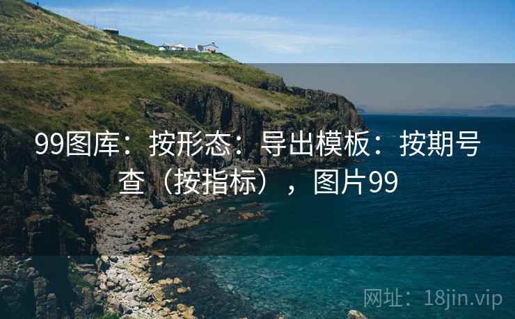 99图库：按形态：导出模板：按期号查（按指标），图片99