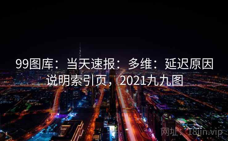 99图库:当天速报:多维:延迟原因说明索引页,2021九九图 第2张 99图库:当天速报:多维:延迟原因说明索引页,2021九九图 第2张