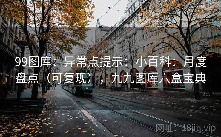 99图库：异常点提示：小百科：月度盘点（可复现），九九图库六盒宝典