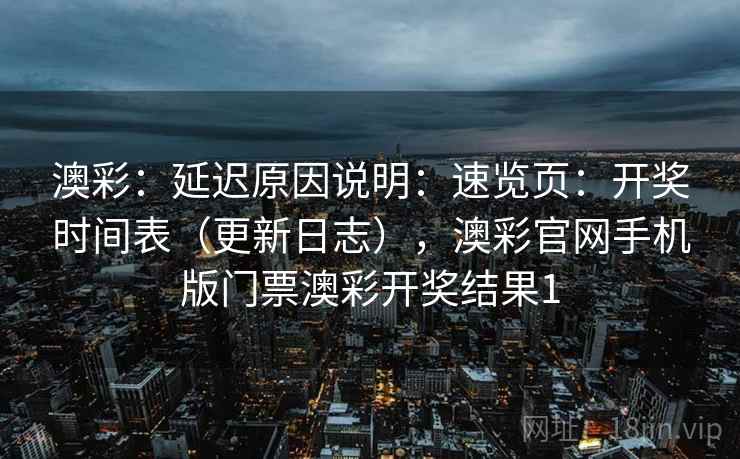澳彩：延迟原因说明：速览页：开奖时间表（更新日志），澳彩官网手机版门票澳彩开奖结果1  第1张