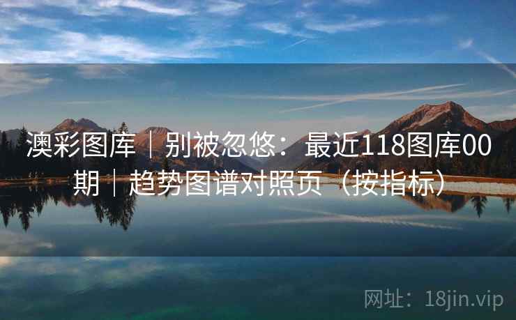 澳彩图库｜别被忽悠：最近118图库00期｜趋势图谱对照页（按指标）